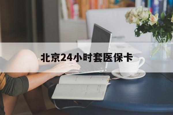 成都24小时套医保卡(北京医保卡使用指南)