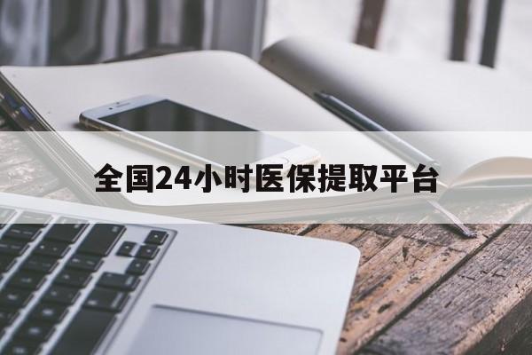 成都全国24小时医保提取平台(全国24小时医保提取平台有哪些)