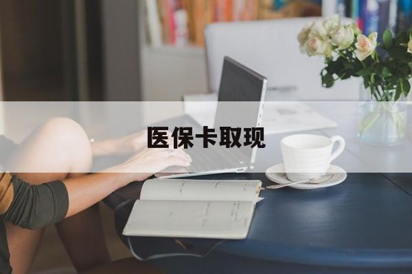 成都医保卡取现(医保卡取现金去哪里取)