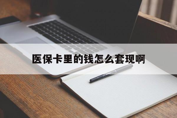 成都医保卡里的钱怎么套现啊(医保卡的钱怎么套出来啊)