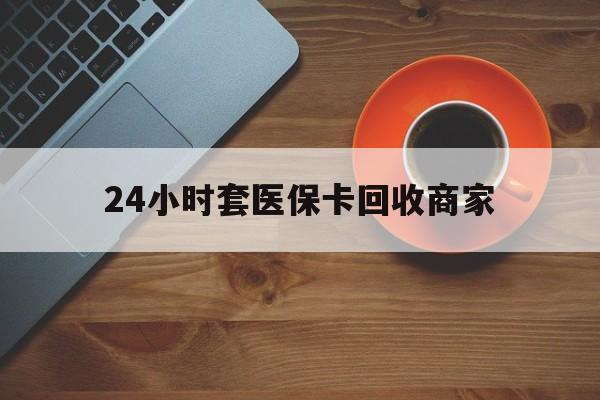成都24小时套医保卡回收商家(医保卡刷药回收群)