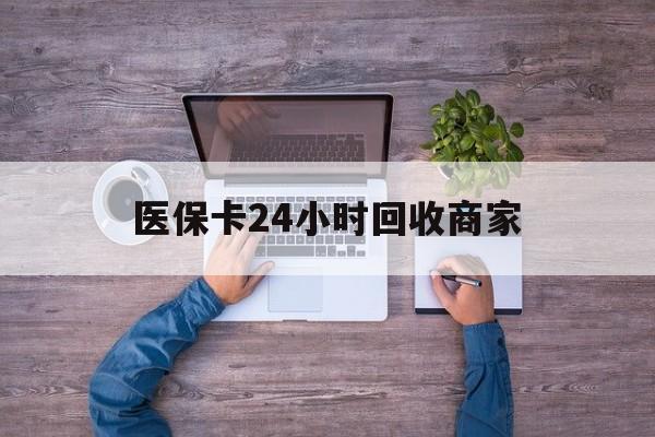 成都医保卡24小时回收商家(医保卡回收电话)