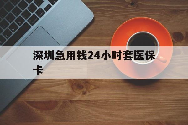 成都深圳急用钱24小时套医保卡(深圳在线套医保卡联系方式)
