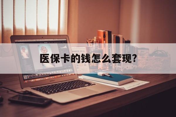 成都医保卡的钱怎么套现?(医保卡的钱如何套出来)