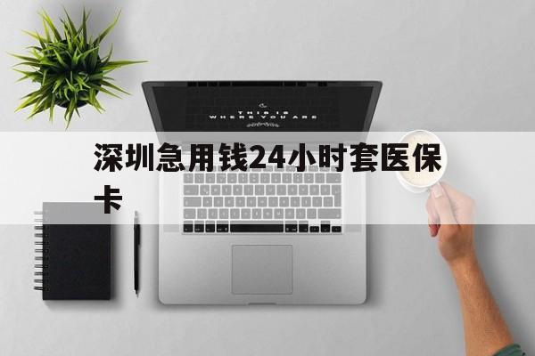 成都深圳急用钱24小时套医保卡(深圳24小时套社保卡)