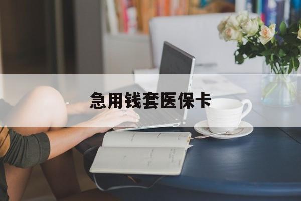 成都急用钱套医保卡(24小时套医保卡联系方式)