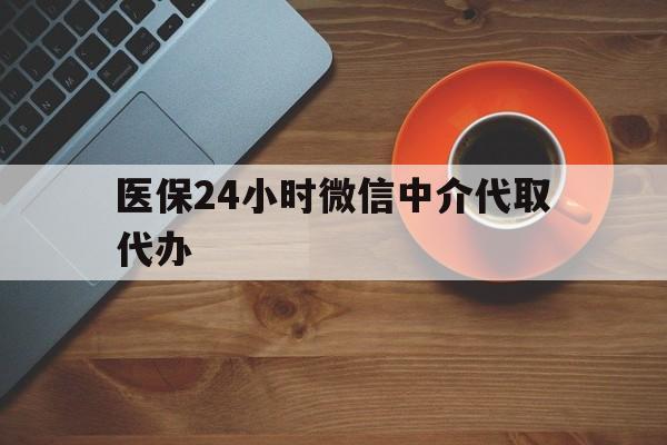 成都医保24小时微信中介代取代办(医保24小时微信中介代取代办是真的吗)