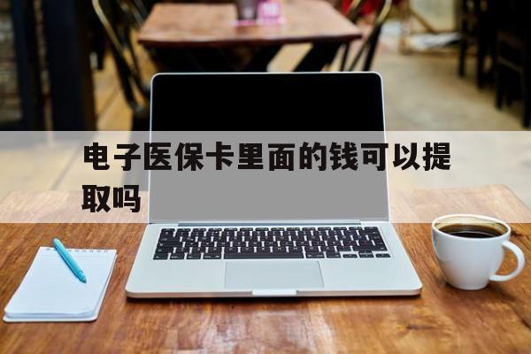 成都电子医保卡里面的钱可以提取吗(电子医保卡能使用医保余额吗)