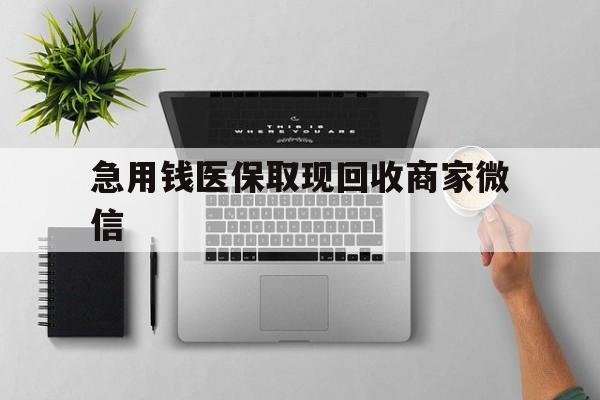 成都急用钱医保取现回收商家微信(微信回收平台联系方式)