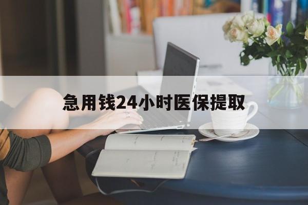 成都急用钱24小时医保提取(24小时医保取现回收)