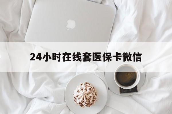 成都24小时在线套医保卡微信(24小时在线套医保卡微信能用吗)