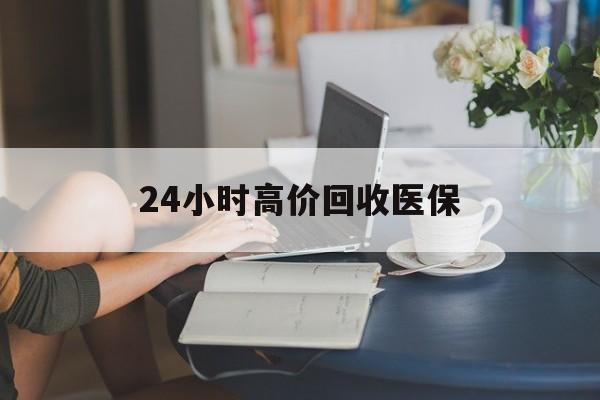 成都24小时高价回收医保(24小时高价回收医保小额)