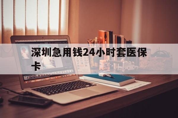 成都深圳急用钱24小时套医保卡(深圳急用钱套医保卡联系方式)