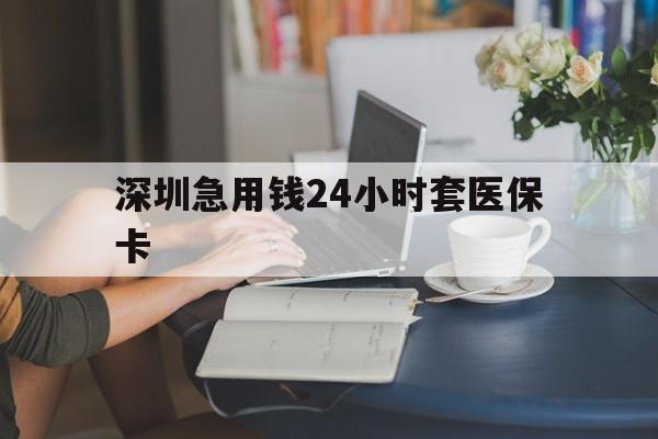 成都深圳急用钱24小时套医保卡(深圳医保卡提取现金方法)