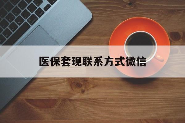 成都医保套现联系方式微信(医保卡提现套取微信)
