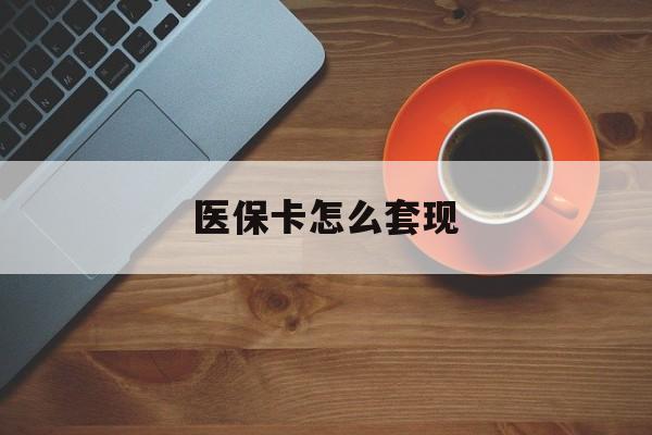 成都医保卡怎么套现(医保卡怎么套现啊2种办法教你医保自我套现方法)