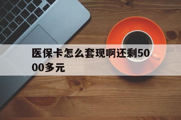 成都医保卡怎么套现啊还剩5000多元(医保卡咋套现)