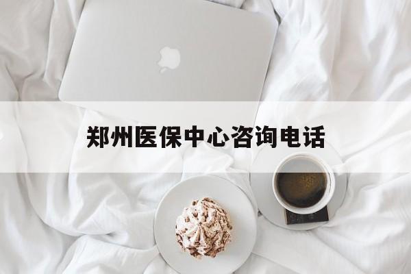 成都郑州医保中心咨询电话(郑州医保24小时人工服务热线)