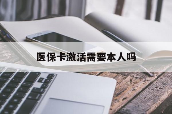 成都医保卡激活需要本人吗(医保卡激活开通需不需要本人去)
